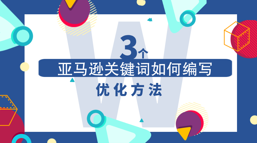 亚马逊产品关键词如何编写？新手卖家如何优化产品关键词？